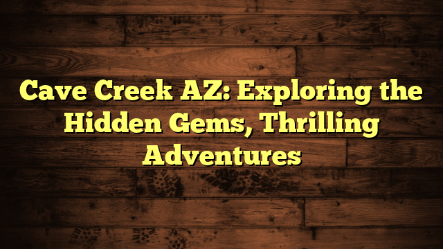 Cave Creek AZ: Exploring the Hidden Gems, Thrilling Adventures