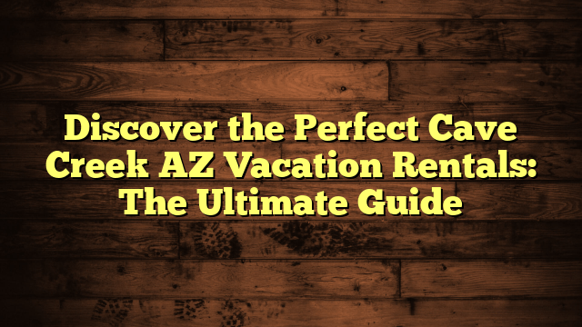 Discover the Perfect Cave Creek AZ Vacation Rentals: The Ultimate Guide