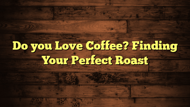 Do you Love Coffee? Finding Your Perfect Roast