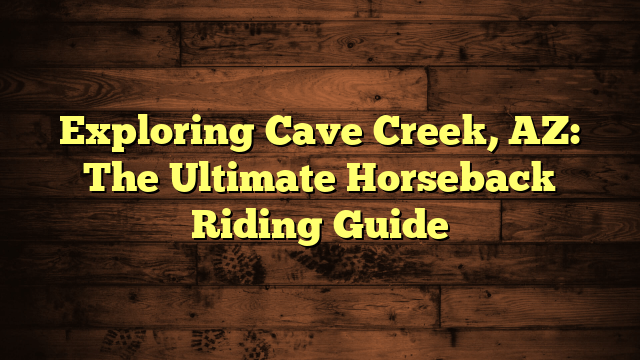 Exploring Cave Creek, AZ: The Ultimate Horseback Riding Guide