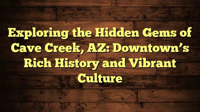 Exploring the Hidden Gems of Cave Creek, AZ: Downtown’s Rich History and Vibrant Culture