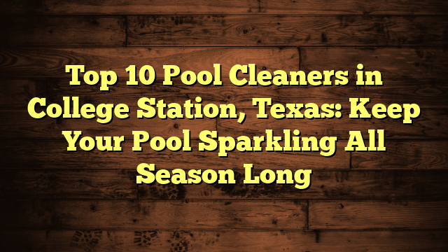 Top 10 Pool Cleaners in College Station, Texas: Keep Your Pool Sparkling All Season Long